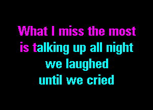 What I miss the most
is talking up all night

we laughed
until we cried