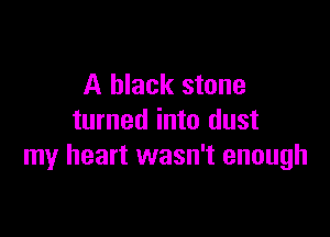 A black stone

turned into dust
my heart wasn't enough