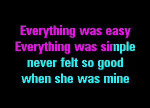 Everything was easy
Everything was simple
never felt so good
when she was mine