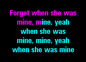 Forget when she was
mine, mine, yeah
when she was
mine, mine, yeah

when she was mine I