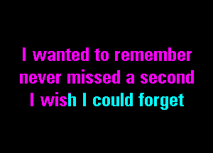I wanted to remember

never missed a second
I wish I could forget