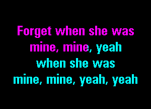 Forget when she was
mine, mine, yeah

when she was
mine. mine, yeah, yeah