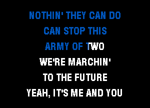 NOTHIN' THEY CAN DO
CAN STOP THIS
ARMY OF TWO

WE'RE MARCHIH'
TO THE FUTURE

YEAH, IT'S ME AND YOU I