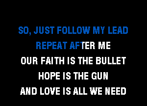 SO, JUST FOLLOW MY LEAD
REPEAT RFTER ME
OUR FAITH IS THE BULLET
HOPE IS THE GUN
AND LOVE IS ALL WE NEED