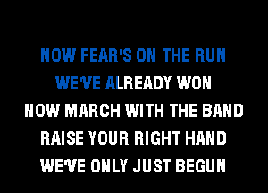 HOW FEAR'S ON THE RUN
WE'VE ALREADY WON
HOW MARCH WITH THE BAND
RAISE YOUR RIGHT HAND
WE'VE ONLY JUST BEGUM