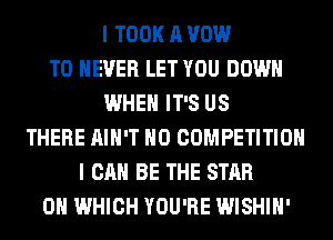 I TOOK A VOW
T0 NEVER LET YOU DOWN
WHEN IT'S US
THERE AIN'T H0 COMPETITION
I CAN BE THE STAR
0H WHICH YOU'RE WISHIH'