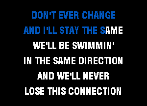 DON'T EVER CHANGE
AND I'LL STAY THE SAME
WE'LL BE SWIMMIH'
IN THE SAME DIRECTION
AND WE'LL NEVER

LOSE THIS CONNECTION l