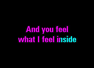 And you feel

what I feel inside