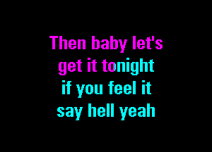 Then baby let's
get it tonight

if you feel it
say hell yeah