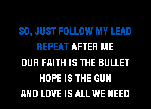 SO, JUST FOLLOW MY LEAD
REPEAT RFTER ME
OUR FAITH IS THE BULLET
HOPE IS THE GUN
AND LOVE IS ALL WE NEED