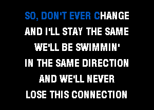 SD, DON'T EVER CHANGE
AND I'LL STAY THE SAME
WE'LL BE SWIMMIH'
IN THE SAME DIRECTION
AND WE'LL NEVER

LOSE THIS CONNECTION l
