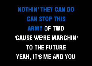 NOTHIN' THEY CAN DO
CAN STOP THIS
ARMY OF TWO

'CAUSE WE'RE MARCHIN'
TO THE FUTURE

YEAH, IT'S ME AND YOU I