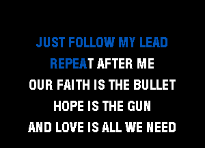 JUST FOLLOW MY LEAD
REPEAT RFTER ME
OUR FAITH IS THE BULLET
HOPE IS THE GUN
AND LOVE IS ALL WE NEED