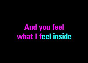 And you feel

what I feel inside