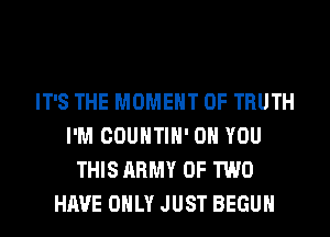 IT'S THE MOMENT 0F TRUTH
I'M COUNTIH' ON YOU
THIS ARMY OF TWO
HAVE ONLY JUST BEGUM