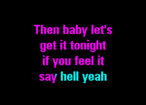 Then baby let's
get it tonight

if you feel it
say hell yeah