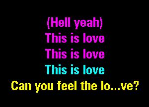 (Hell yeah)
This is love

This is love
This is love
Can you feel the lo...ve?