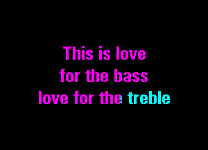 This is love

for the bass
love for the treble