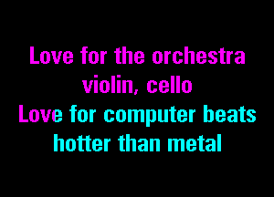 Love for the orchestra
violin, cello

Love for computer heats
hotter than metal