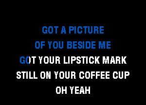 GOT A PICTURE
OF YOU BESIDE ME
GOT YOUR LIPSTICK MARK
STILL ON YOUR COFFEE CUP
OH YEAH