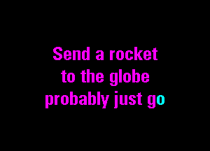 Send a rocket

to the globe
probably just go