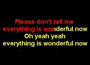 Please don't tell me
everything is wonderful now
Oh yeah yeah
everything is wonderful now