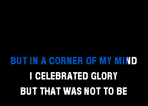 BUT IN A CORNER OF MY MIND
I CELEBRATED GLORY
BUT THAT WAS NOT TO BE