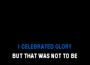 I CELEBRATED GLORY
BUT THAT WAS NOT TO BE