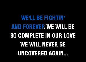 WE'LL BE FIGHTIH'
AND FOREVER WE WILL BE
SO COMPLETE IN OUR LOVE

WE WILL NEVER BE

UHCOVERED AGAIN...