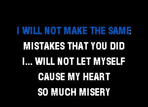 I WILL NOT MAKE THE SAME
MISTAKES THAT YOU DID
I... WILL NOT LET MYSELF

CAUSE MY HEART
SO MUCH MISERY