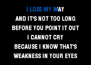 I LOSE MY WAY
AND IT'S NOT T00 LONG
BEFORE YOU POINT IT OUT
I CANNOT CRY
BECAU SE I KN 0W THAT'S
WEAKHESS IN YOUR EYES
