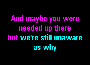 And maybe you were
needed up there

but we're still unaware
as why