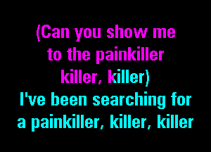 (Can you show me
to the painkiller
killer, killer)

I've been searching for
a painkiller, killer, killer