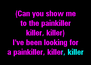 (Can you show me
to the painkiller

killer, killer)
I've been looking for
a painkiller, killer, killer