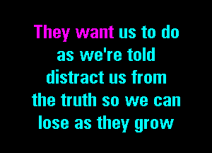 They want us to do
as we're told

distract us from
the truth so we can
lose as they grow