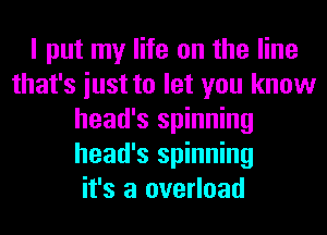 I put my life on the line
that's iust to let you know
head's spinning
head's spinning
it's a overload