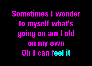 Sometimes I wonder
to myself what's

going on am I old
on my own
on I can feel it
