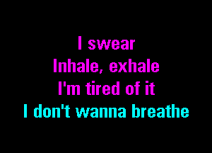 I swear
Inhale, exhale

I'm tired of it
I don't wanna breathe