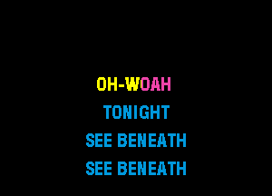 OH-WOAH

TONIGHT
SEE BENEATH
SEE BEHEATH