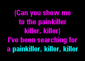 (Can you show me
to the pain killer
killer, killer)

I've been searching for
a painkiller, killer, killer