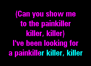 (Can you show me
to the painkiller

killer, killer)
I've been looking for
a painkiller killer, killer