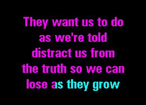 They want us to do
as we're told

distract us from
the truth so we can
lose as they grow