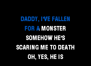 DADDY, WE FALLEN
FOR A MONSTER
SOMEHOW HE'S

SCABIHG ME TO DEATH

0H, YES, HE IS I