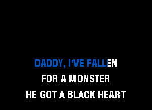 DADDY, WE FALLEN
FOR A MONSTER
HE GOT A BLACK HEART