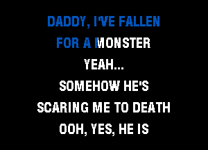 DADDY, I'VE FALLEN
FOR A MONSTER
YEAH...
SOMEHOW HE'S
SCABIHG ME TO DEATH

00H, YES, HE IS I