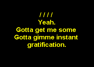 l l l 1
Yeah.
Gotta get me some

Gotta gimme instant
gratification.