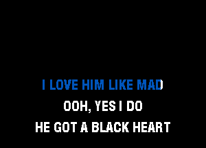 I LOVE HIM LIKE MAD
00H, YESI DO
HE GOT A BLACK HEART