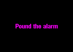 Pound the alarm