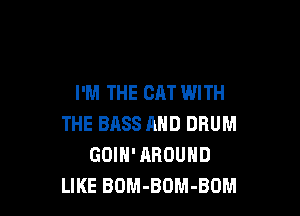 I'M THE CAT WITH

THE BASS AND DRUM
GOIH'AROUND
LIKE BOM-BOM-BOM