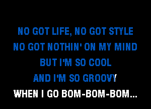 H0 GOT LIFE, H0 GOT STYLE
H0 GOT HOTHlH' OH MY MIND
BUT I'M SO COOL
AND I'M SO GROOW
WHEN I GO BOM-BOM-BOM...